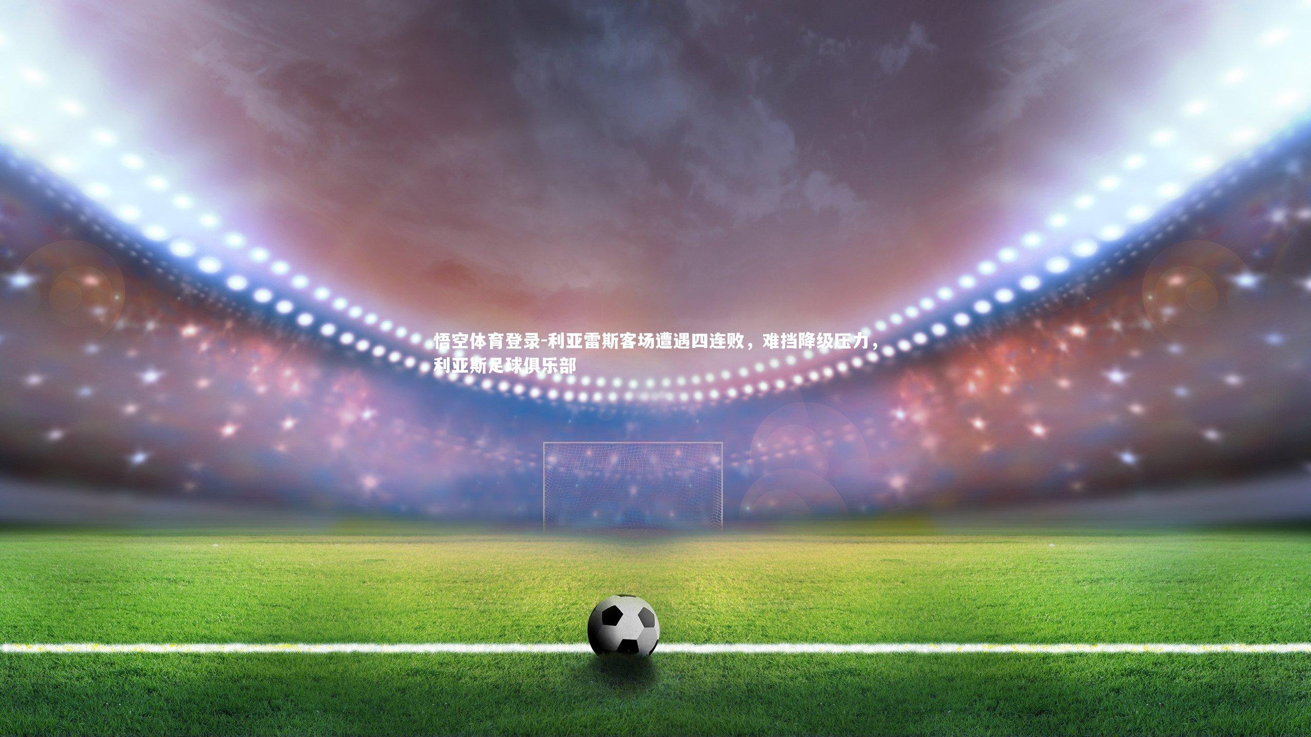 悟空体育登录-利亚雷斯客场遭遇四连败,难挡降级压力,利亚斯足球俱乐部