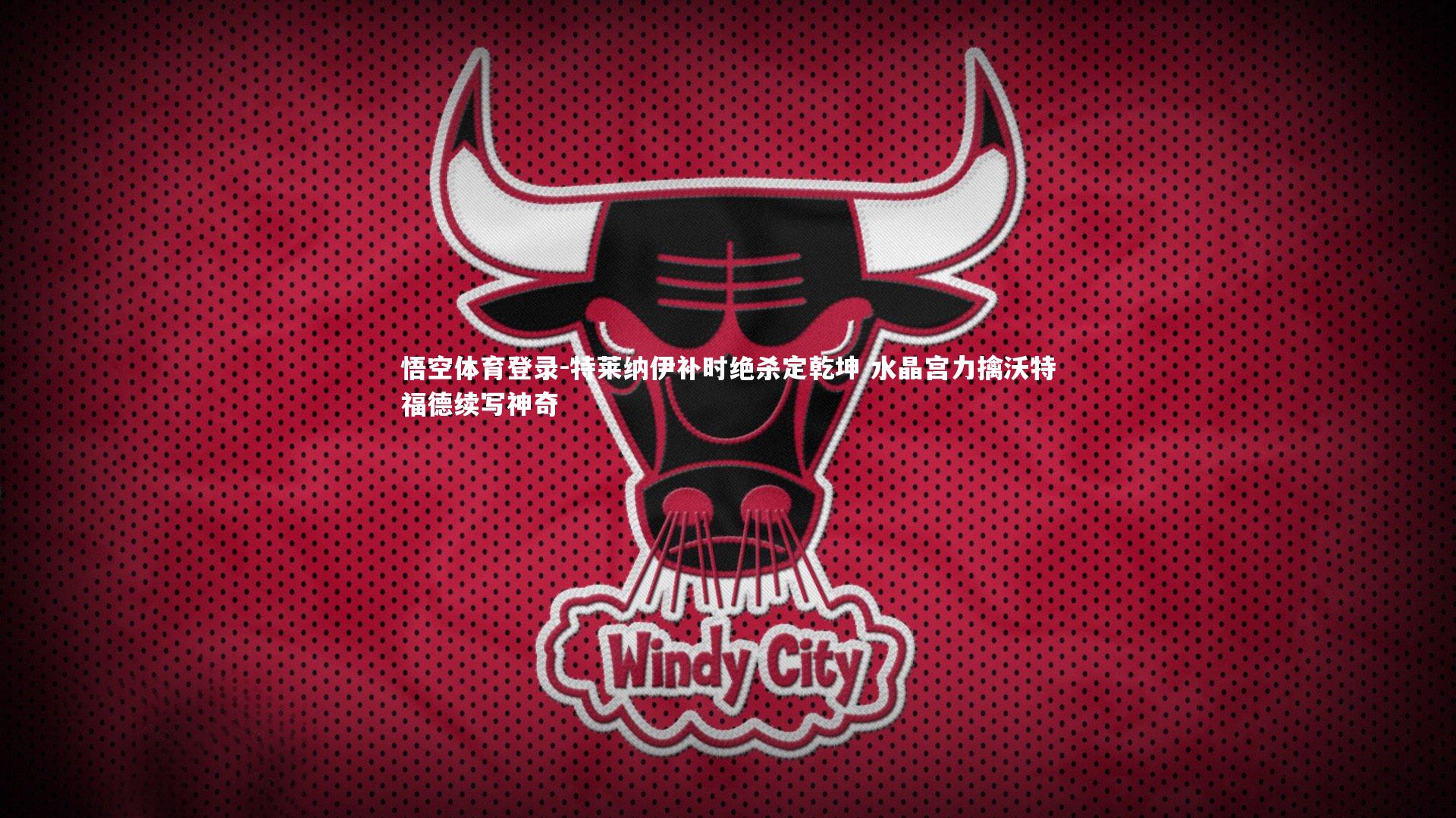 特莱纳伊补时绝杀定乾坤 水晶宫力擒沃特福德续写神奇