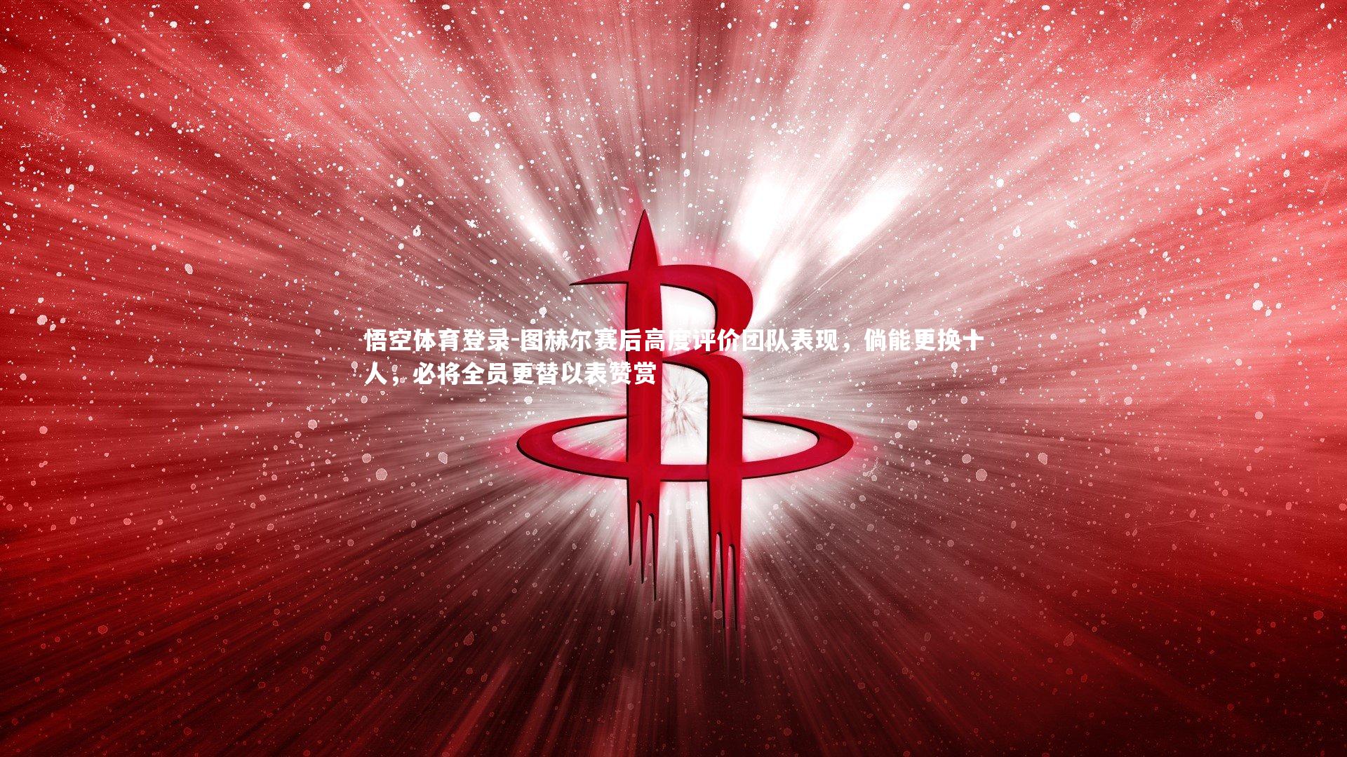 图赫尔赛后高度评价团队表现,倘能更换十人,必将全员更替以表赞赏